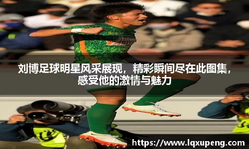 刘博足球明星风采展现，精彩瞬间尽在此图集，感受他的激情与魅力