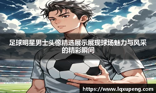 足球明星男士头像精选展示展现球场魅力与风采的精彩瞬间