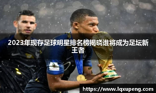 2023年现存足球明星排名榜揭晓谁将成为足坛新王者